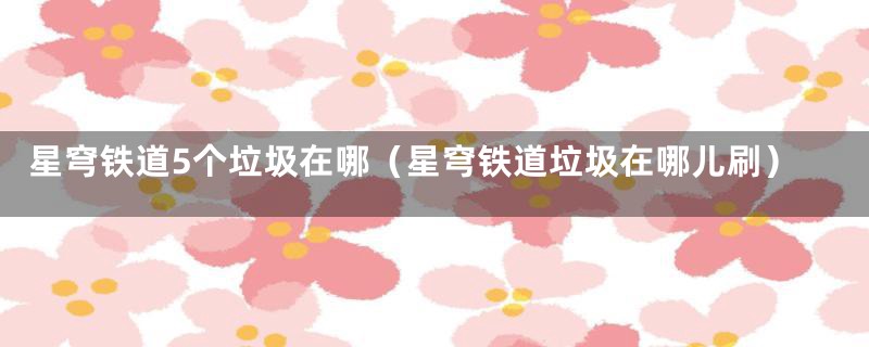 星穹铁道5个垃圾在哪(星穹铁道垃圾在哪儿刷)
