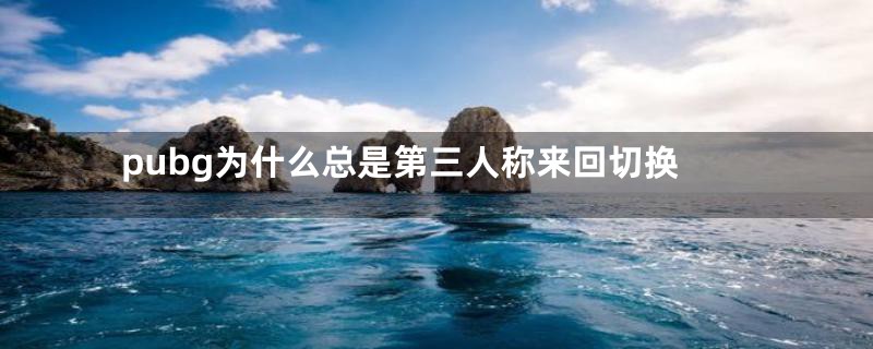 pubg为什么总是第三人称来回切换