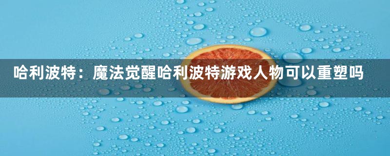 哈利波特：魔法觉醒哈利波特游戏人物可以重塑吗
