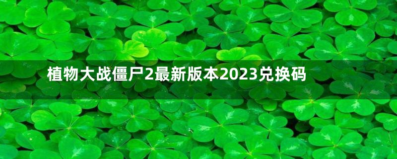 植物大战僵尸2最新版本2023兑换码
