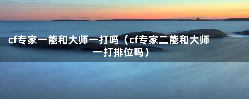 cf专家一能和大师一打吗（cf专家二能和大师一打排位吗）