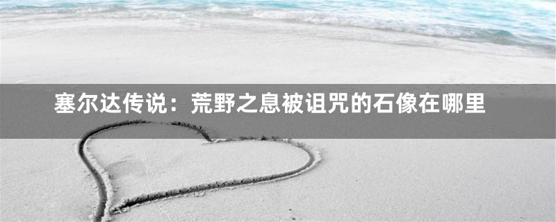 塞尔达传说:荒野之息被诅咒的石像在哪里