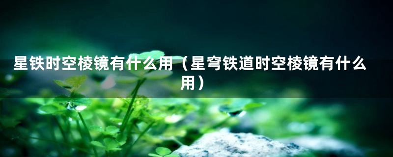 星铁时空棱镜有什么用(星穹铁道时空棱镜有什么用)