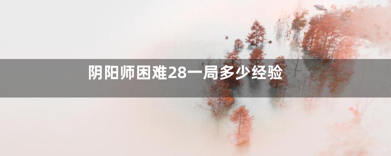阴阳师困难28一局多少经验
