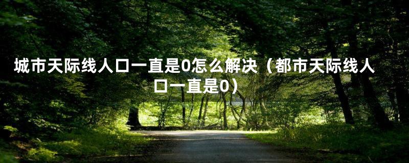 城市天际线人口一直是0怎么解决（都市天际线人口一直是0）