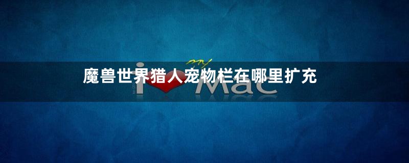 魔兽世界猎人宠物栏在哪里扩充