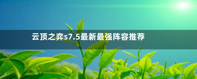 云顶之弈s7.5最新最强阵容推荐
