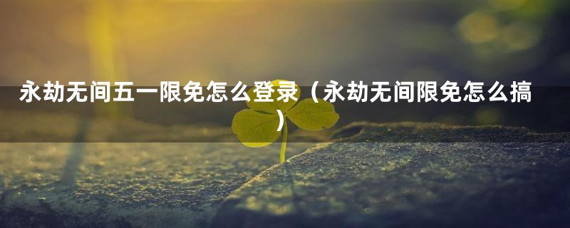 永劫无间五一限免怎么登录(永劫无间限免怎么搞)