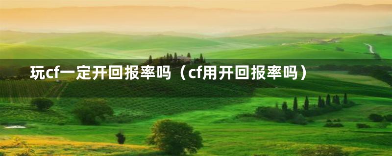玩cf一定开回报率吗(cf用开回报率吗)
