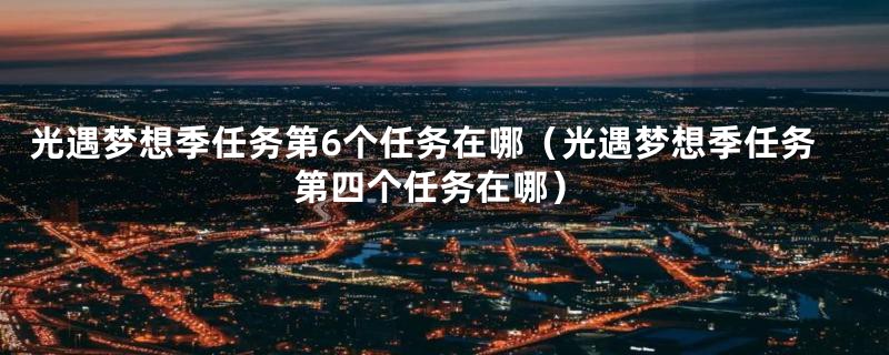 光遇梦想季任务第6个任务在哪（光遇梦想季任务第四个任务在哪）