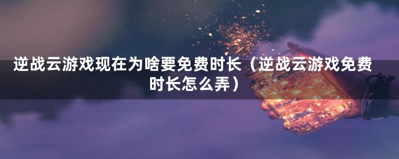 逆战云游戏现在为啥要免费时长（逆战云游戏免费时长怎么弄）