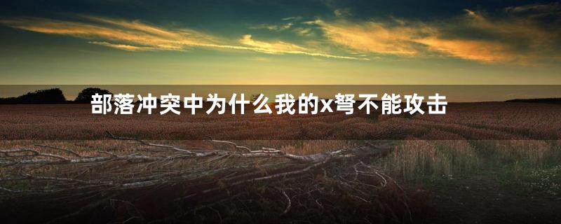 部落冲突中为什么我的x弩不能攻击