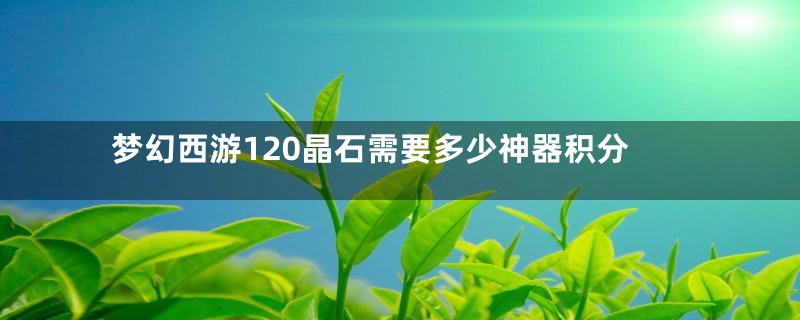 梦幻西游120晶石需要多少神器积分