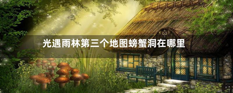 光遇雨林第三个地图螃蟹洞在哪里