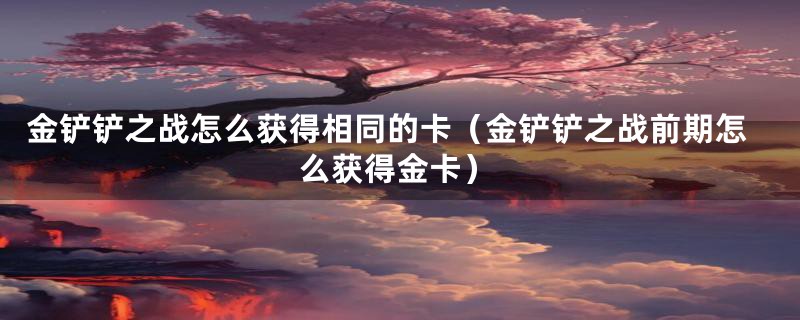 金铲铲之战怎么获得相同的卡(金铲铲之战前期怎么获得金卡)