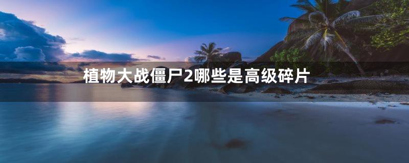 植物大战僵尸2哪些是高级碎片