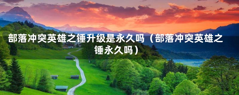 部落冲突英雄之锤升级是永久吗（部落冲突英雄之锤永久吗）