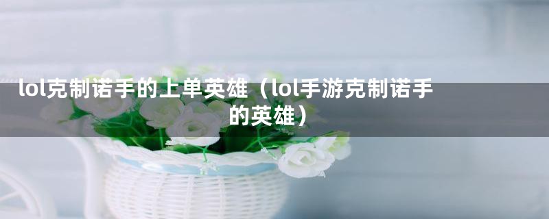 lol克制诺手的上单英雄（lol手游克制诺手的英雄）