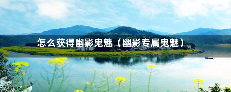 怎么获得幽影鬼魅(幽影专属鬼魅)