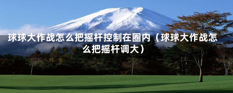 球球大作战怎么把摇杆控制在圈内(球球大作战怎么把摇杆调大)