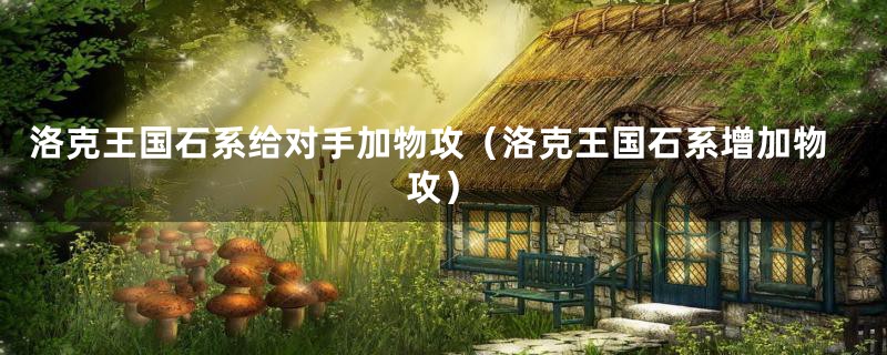 洛克王国石系给对手加物攻(洛克王国石系增加物攻)