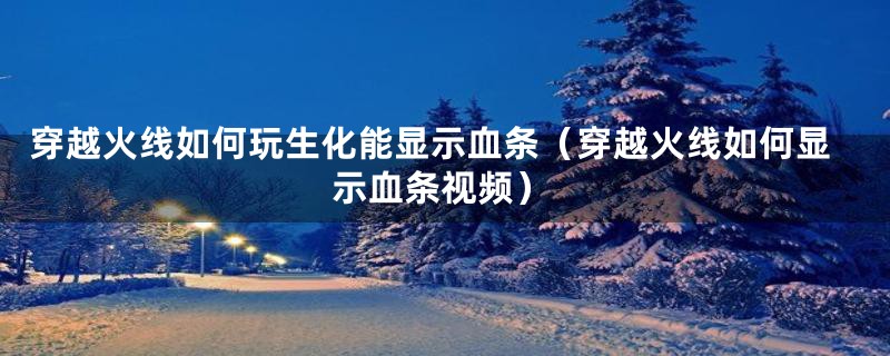 穿越火线如何玩生化能显示血条（穿越火线如何显示血条视频）
