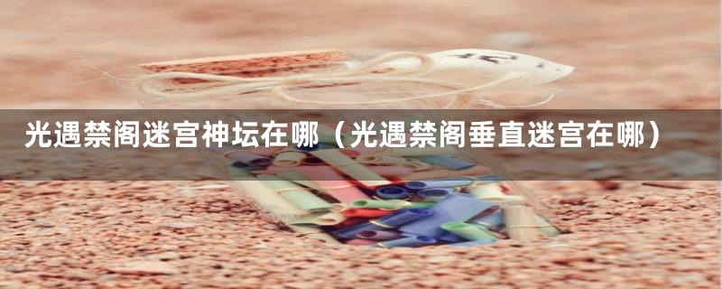 光遇禁阁迷宫神坛在哪(光遇禁阁垂直迷宫在哪)