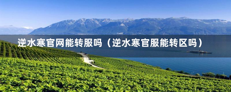 逆水寒官网能转服吗(逆水寒官服能转区吗)