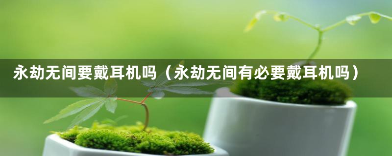永劫无间要戴耳机吗(永劫无间有必要戴耳机吗)