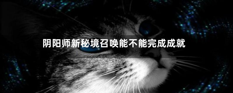 阴阳师新秘境召唤能不能完成成就