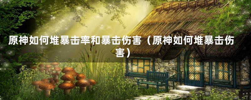 原神如何堆暴击率和暴击伤害（原神如何堆暴击伤害）