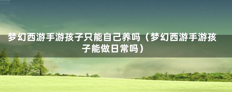 梦幻西游手游孩子只能自己养吗（梦幻西游手游孩子能做日常吗）