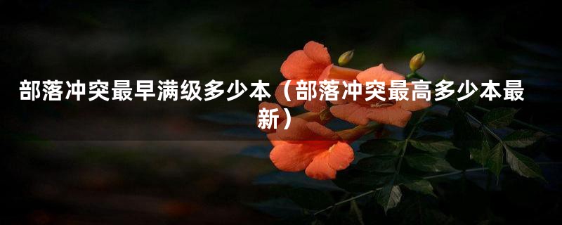 部落冲突最早满级多少本（部落冲突最高多少本最新）