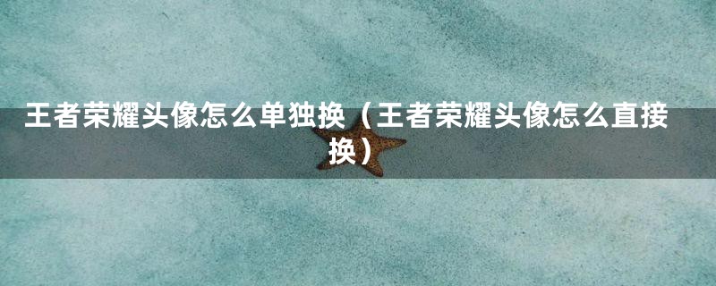 王者荣耀头像怎么单独换(王者荣耀头像怎么直接换)