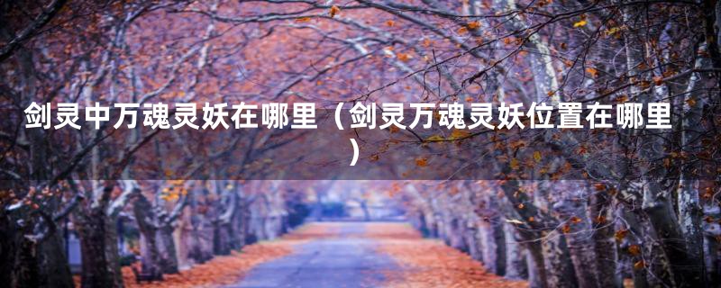 剑灵中万魂灵妖在哪里（剑灵万魂灵妖位置在哪里）