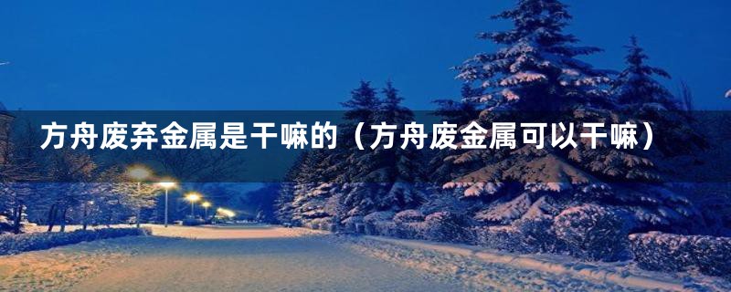 方舟废弃金属是干嘛的（方舟废金属可以干嘛）