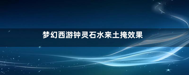 梦幻西游钟灵石水来土掩效果