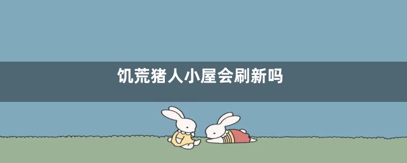 饥荒猪人小屋会刷新吗