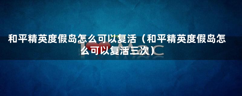 和平精英度假岛怎么可以复活（和平精英度假岛怎么可以复活三次）