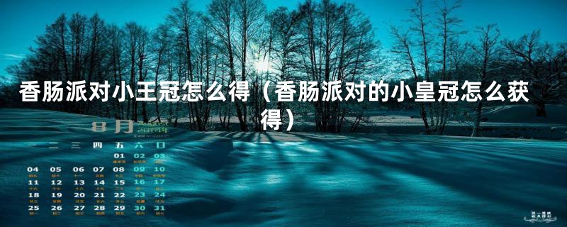 香肠派对小王冠怎么得(香肠派对的小皇冠怎么获得)