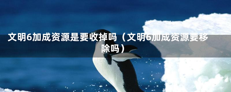 文明6加成资源是要收掉吗(文明6加成资源要移除吗)