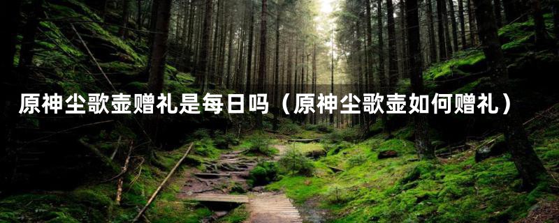原神尘歌壶赠礼是每日吗(原神尘歌壶如何赠礼)