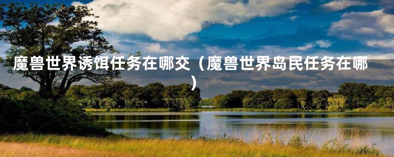 魔兽世界诱饵任务在哪交(魔兽世界岛民任务在哪)