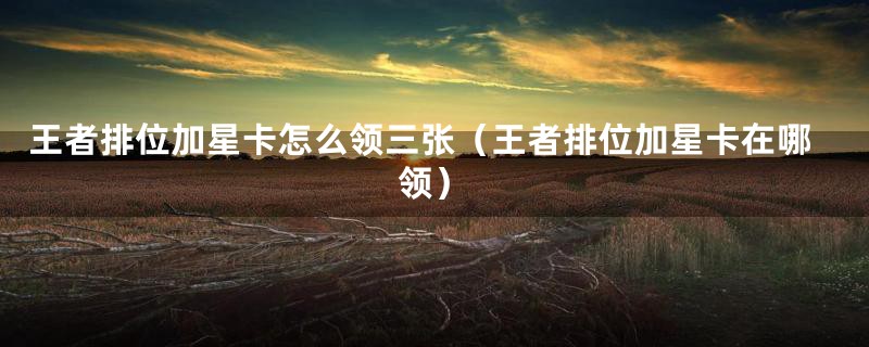 王者排位加星卡怎么领三张(王者排位加星卡在哪领)