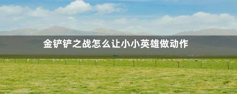 金铲铲之战怎么让小小英雄做动作