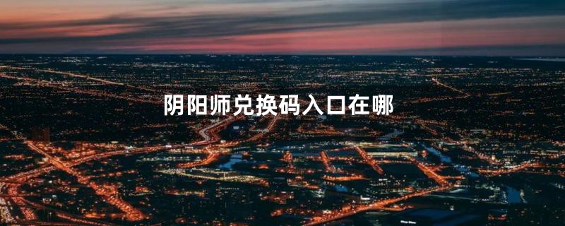 阴阳师兑换码入口在哪