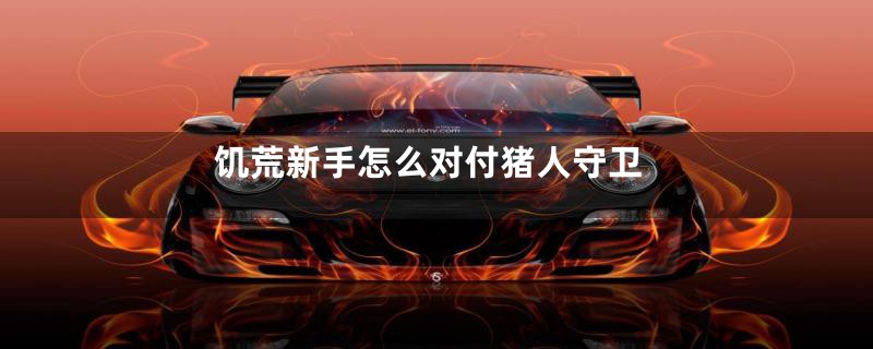 饥荒新手怎么对付猪人守卫