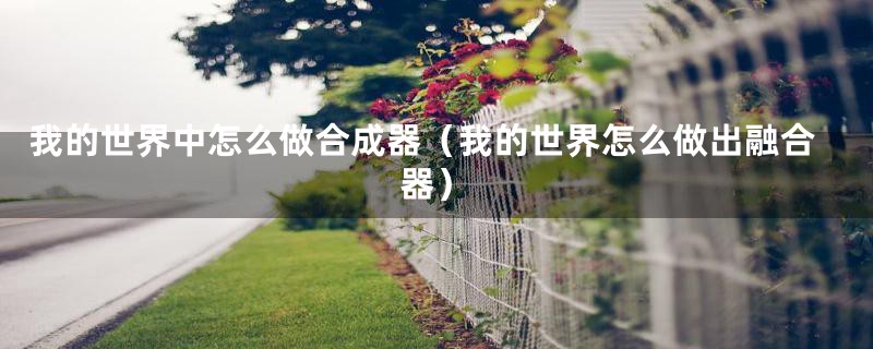 我的世界中怎么做合成器(我的世界怎么做出融合器)