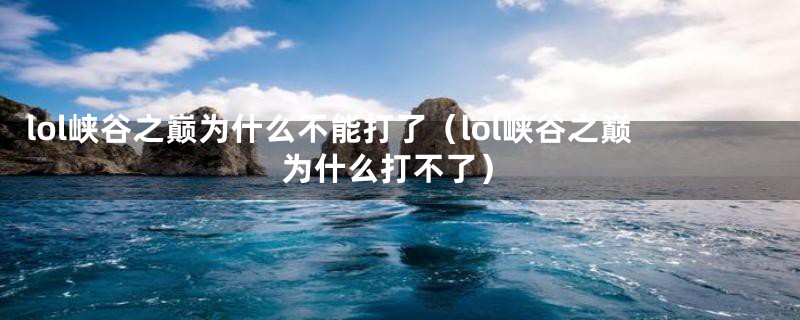 lol峡谷之巅为什么不能打了（lol峡谷之巅为什么打不了）