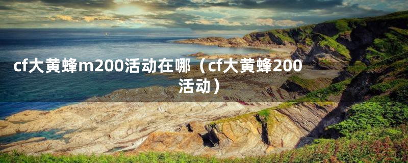 cf大黄蜂m200活动在哪(cf大黄蜂200活动)
